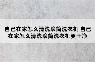 自己在家怎么清洗滚筒洗衣机 自己在家怎么清洗滚筒洗衣机更干净